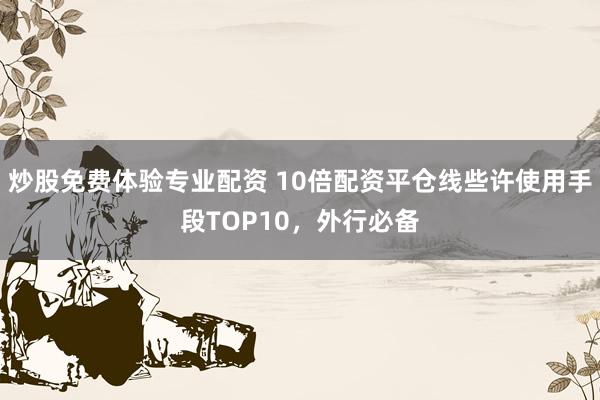 炒股免费体验专业配资 10倍配资平仓线些许使用手段TOP10，外行必备