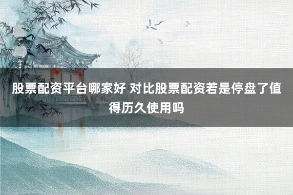 股票配资平台哪家好 对比股票配资若是停盘了值得历久使用吗