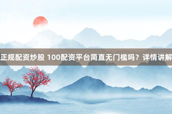 正规配资炒股 100配资平台简直无门槛吗？详情讲解