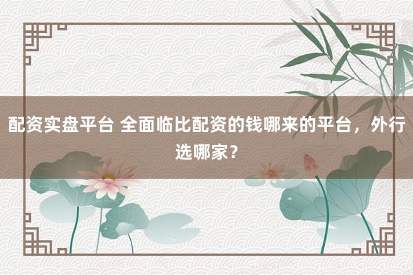 配资实盘平台 全面临比配资的钱哪来的平台，外行选哪家？