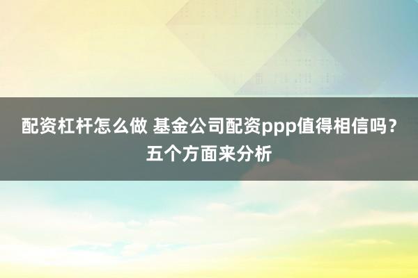 配资杠杆怎么做 基金公司配资ppp值得相信吗？五个方面来分析