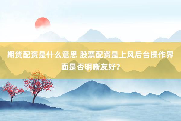 期货配资是什么意思 股票配资是上风后台操作界面是否明晰友好？