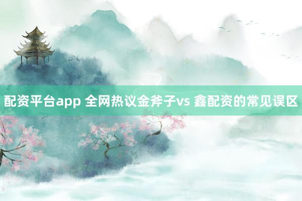 配资平台app 全网热议金斧子vs 鑫配资的常见误区