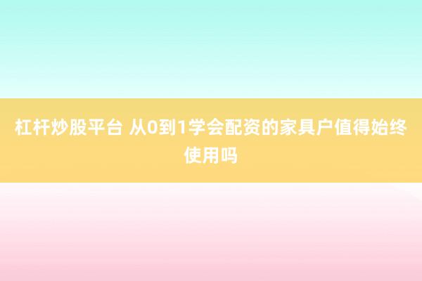 杠杆炒股平台 从0到1学会配资的家具户值得始终使用吗