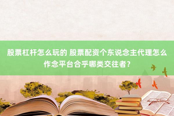 股票杠杆怎么玩的 股票配资个东说念主代理怎么作念平台合乎哪类交往者？