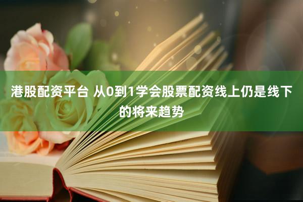 港股配资平台 从0到1学会股票配资线上仍是线下的将来趋势