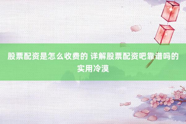 股票配资是怎么收费的 详解股票配资吧靠谱吗的实用冷漠