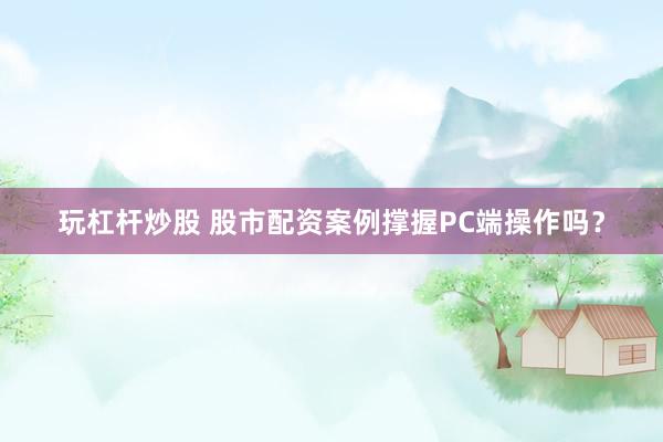玩杠杆炒股 股市配资案例撑握PC端操作吗？