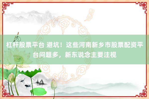 杠杆股票平台 避坑！这些河南新乡市股票配资平台问题多，新东说念主要注视