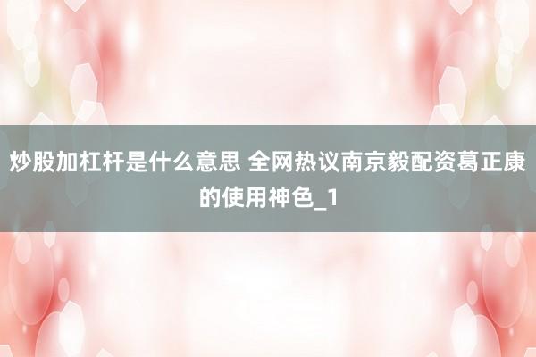 炒股加杠杆是什么意思 全网热议南京毅配资葛正康的使用神色_1