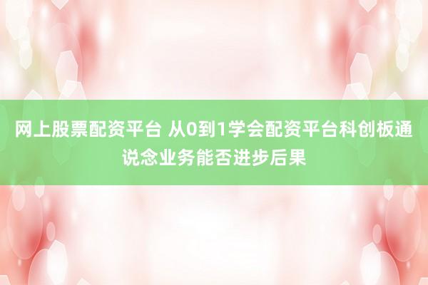网上股票配资平台 从0到1学会配资平台科创板通说念业务能否进步后果