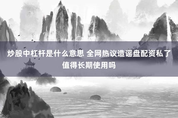 炒股中杠杆是什么意思 全网热议造谣盘配资私了值得长期使用吗