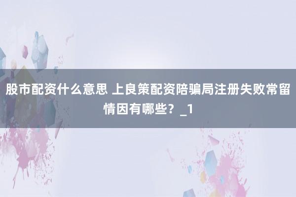 股市配资什么意思 上良策配资陪骗局注册失败常留情因有哪些?_1