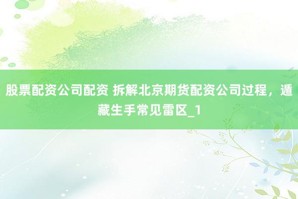 股票配资公司配资 拆解北京期货配资公司过程，遁藏生手常见雷区_1