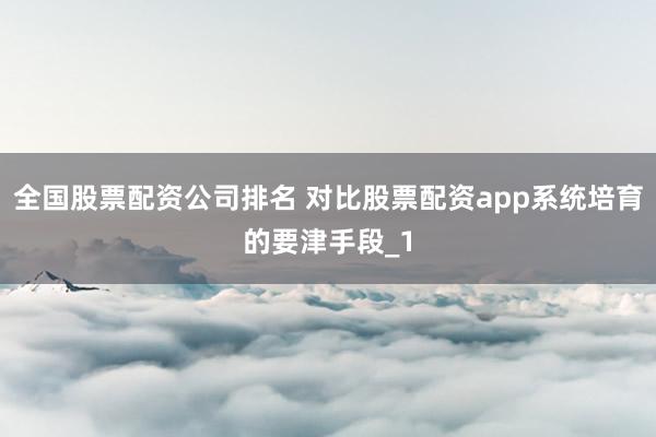 全国股票配资公司排名 对比股票配资app系统培育的要津手段_1