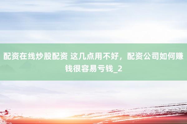 配资在线炒股配资 这几点用不好，配资公司如何赚钱很容易亏钱_2