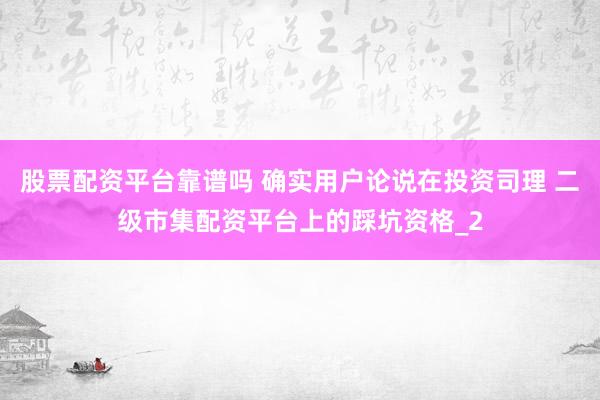 股票配资平台靠谱吗 确实用户论说在投资司理 二级市集配资平台上的踩坑资格_2