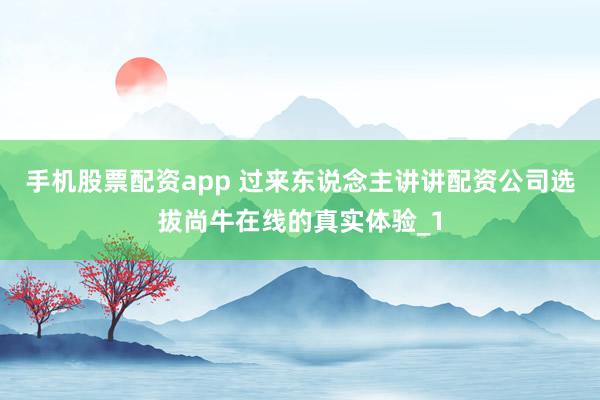 手机股票配资app 过来东说念主讲讲配资公司选拔尚牛在线的真实体验_1