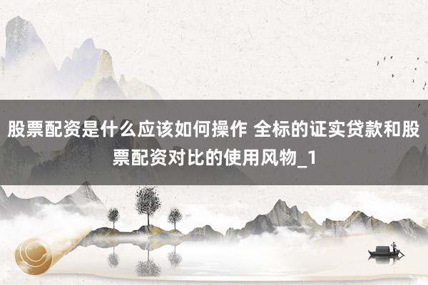 股票配资是什么应该如何操作 全标的证实贷款和股票配资对比的使用风物_1