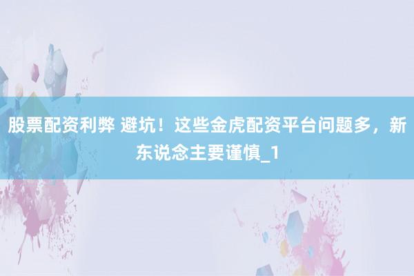 股票配资利弊 避坑!这些金虎配资平台问题多,新东说念主要谨慎_1
