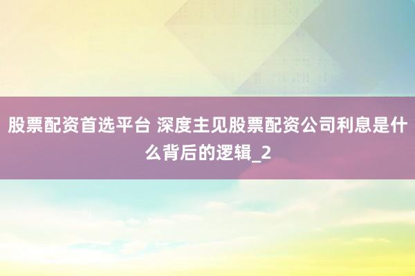 股票配资首选平台 深度主见股票配资公司利息是什么背后的逻辑_2