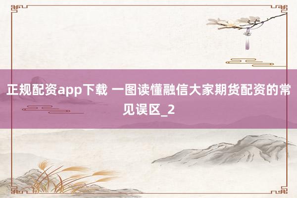 正规配资app下载 一图读懂融信大家期货配资的常见误区_2