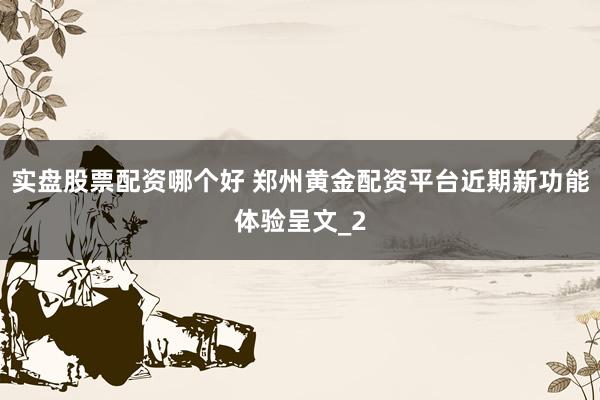 实盘股票配资哪个好 郑州黄金配资平台近期新功能体验呈文_2
