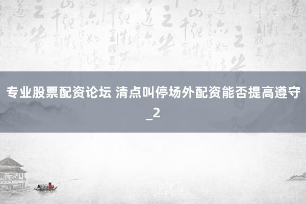 专业股票配资论坛 清点叫停场外配资能否提高遵守_2