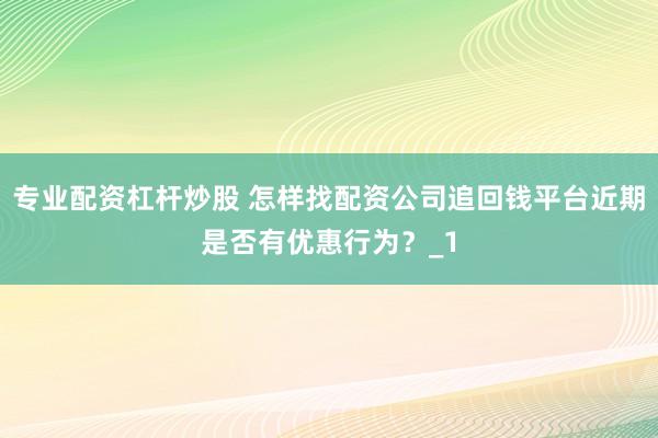 专业配资杠杆炒股 怎样找配资公司追回钱平台近期是否有优惠行为?_1