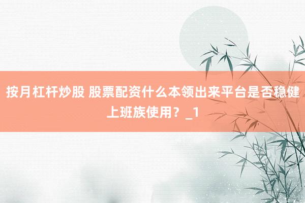 按月杠杆炒股 股票配资什么本领出来平台是否稳健上班族使用？_1