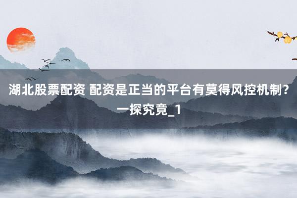 湖北股票配资 配资是正当的平台有莫得风控机制？一探究竟_1