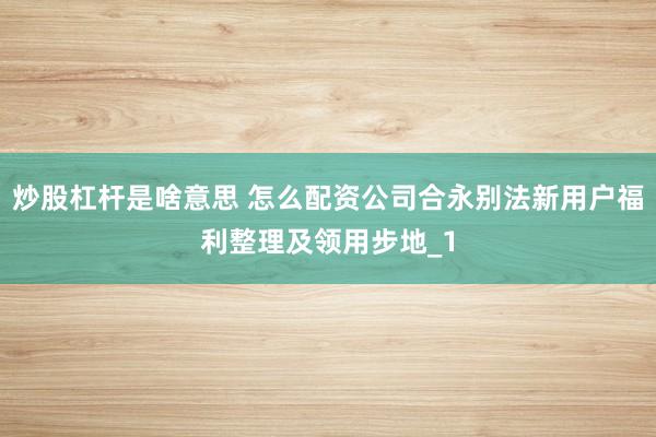 炒股杠杆是啥意思 怎么配资公司合永别法新用户福利整理及领用步地_1