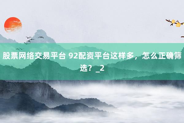 股票网络交易平台 92配资平台这样多，怎么正确筛选？_2