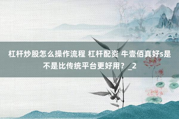 杠杆炒股怎么操作流程 杠杆配资 牛壹佰真好s是不是比传统平台更好用？_2