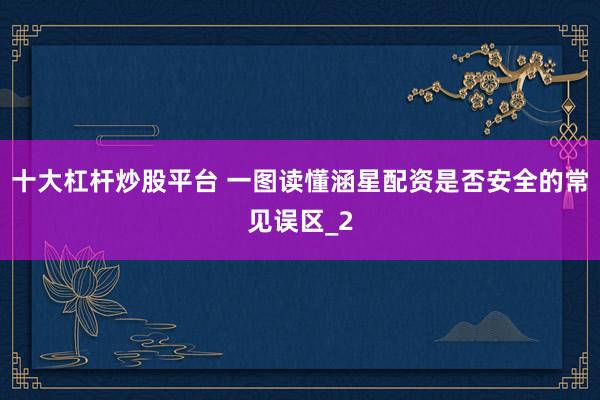 十大杠杆炒股平台 一图读懂涵星配资是否安全的常见误区_2