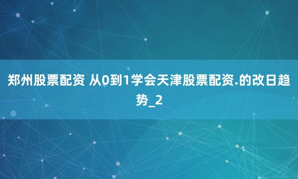 郑州股票配资 从0到1学会天津股票配资.的改日趋势_2