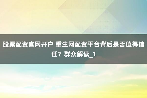 股票配资官网开户 重生网配资平台背后是否值得信任？群众解读_1