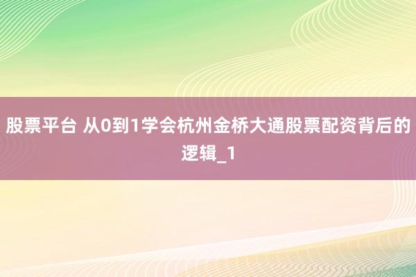 股票平台 从0到1学会杭州金桥大通股票配资背后的逻辑_1