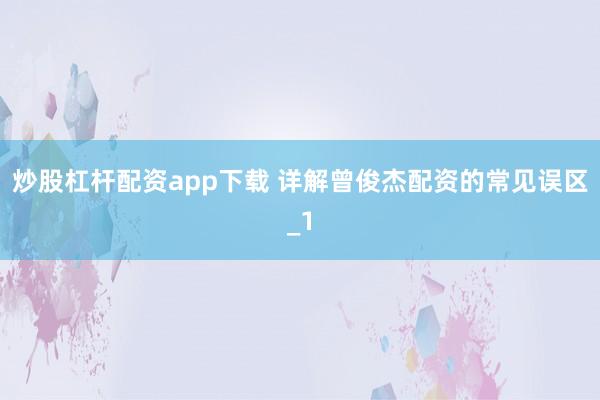 炒股杠杆配资app下载 详解曾俊杰配资的常见误区_1