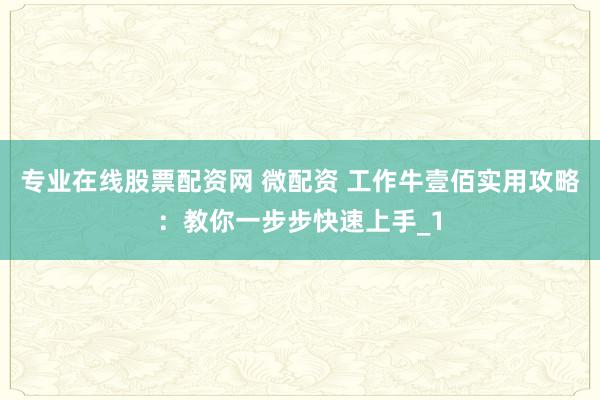 专业在线股票配资网 微配资 工作牛壹佰实用攻略：教你一步步快速上手_1