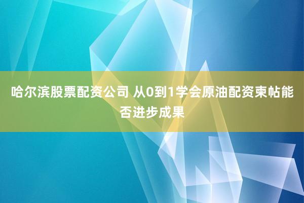 哈尔滨股票配资公司 从0到1学会原油配资柬帖能否进步成果