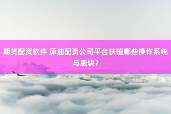 期货配资软件 原油配资公司平台扶植哪些操作系统与版块？
